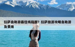 拉萨自助游最佳线路图？拉萨旅游攻略自助游及费用