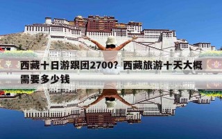 西藏十日游跟团2700？西藏旅游十天大概需要多少钱