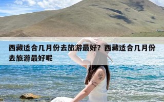 西藏适合几月份去旅游最好？西藏适合几月份去旅游最好呢