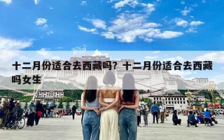十二月份适合去西藏吗？十二月份适合去西藏吗女生