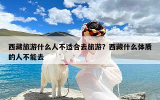 西藏旅游什么人不适合去旅游？西藏什么体质的人不能去