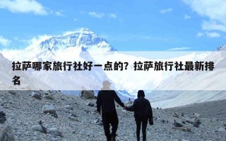 拉萨哪家旅行社好一点的？拉萨旅行社最新排名