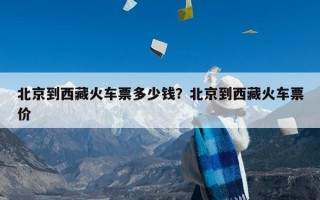 北京到西藏火车票多少钱？北京到西藏火车票价