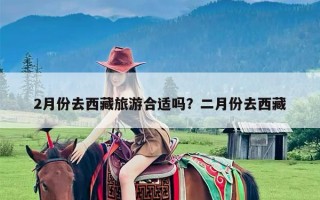 2月份去西藏旅游合适吗？二月份去西藏