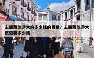 去西藏旅游大约多少钱的费用？去西藏旅游大概需要多少钱