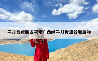 二月西藏旅游攻略？西藏二月份适合旅游吗