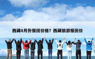 西藏8月份报团价格？西藏旅游报团价