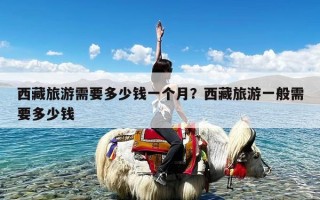 西藏旅游需要多少钱一个月？西藏旅游一般需要多少钱