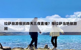 拉萨旅游报团四天三夜直播？报拉萨当地旅游团