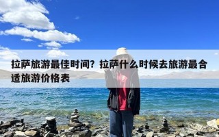 拉萨旅游最佳时间？拉萨什么时候去旅游最合适旅游价格表