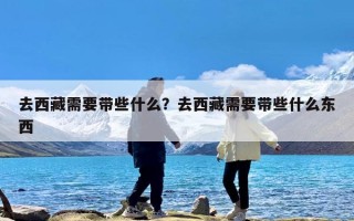 去西藏需要带些什么？去西藏需要带些什么东西