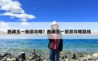 西藏五一旅游攻略？西藏五一旅游攻略路线