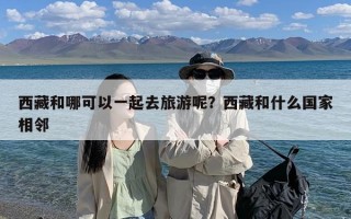 西藏和哪可以一起去旅游呢？西藏和什么国家相邻