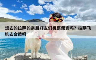 想去的拉萨的亲朋好友们机票便宜吗？拉萨飞机去合适吗