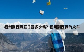 福州到西藏五日游多少钱？福州到西藏的火车