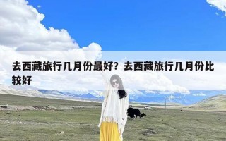 去西藏旅行几月份最好？去西藏旅行几月份比较好
