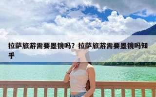 拉萨旅游需要墨镜吗？拉萨旅游需要墨镜吗知乎