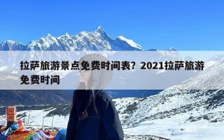 拉萨旅游景点免费时间表？2021拉萨旅游免费时间