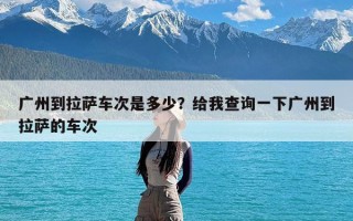 广州到拉萨车次是多少？给我查询一下广州到拉萨的车次