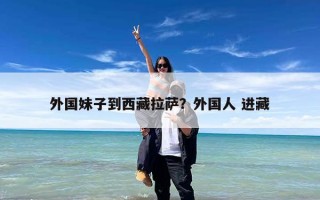 外国妹子到西藏拉萨？外国人 进藏