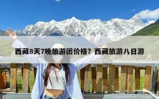 西藏8天7晚旅游团价格？西藏旅游八日游