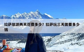 拉萨旅游两天花费多少？拉萨玩三天需要多少钱
