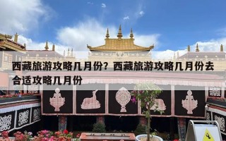 西藏旅游攻略几月份？西藏旅游攻略几月份去合适攻略几月份