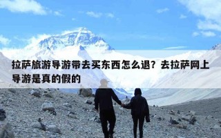 拉萨旅游导游带去买东西怎么退？去拉萨网上导游是真的假的