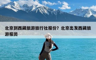 北京到西藏旅游旅行社报价？北京出发西藏旅游报团