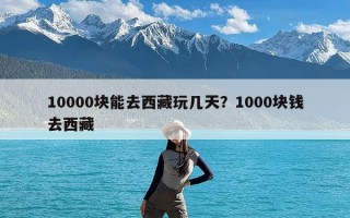 10000块能去西藏玩几天？1000块钱去西藏