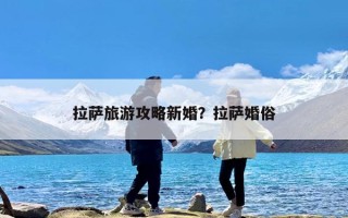 拉萨旅游攻略新婚？拉萨婚俗