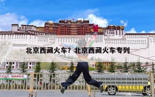 北京西藏火车？北京西藏火车专列