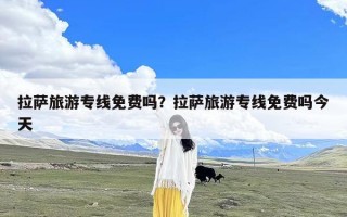 拉萨旅游专线免费吗？拉萨旅游专线免费吗今天