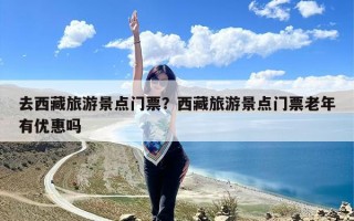 去西藏旅游景点门票？西藏旅游景点门票老年有优惠吗