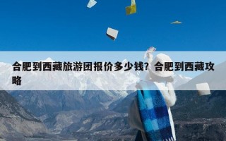 合肥到西藏旅游团报价多少钱？合肥到西藏攻略