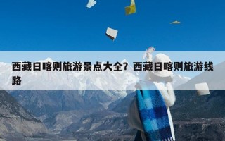 西藏日喀则旅游景点大全？西藏日喀则旅游线路