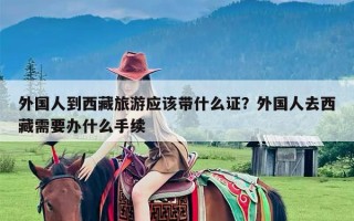 外国人到西藏旅游应该带什么证？外国人去西藏需要办什么手续