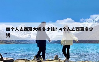 四个人去西藏大概多少钱？4个人去西藏多少钱