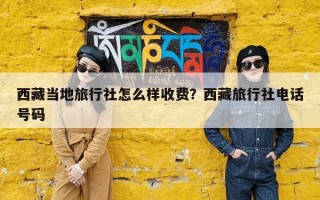 西藏当地旅行社怎么样收费？西藏旅行社电话号码