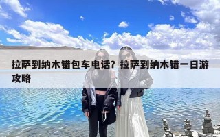 拉萨到纳木错包车电话？拉萨到纳木错一日游攻略