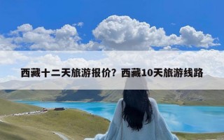 西藏十二天旅游报价？西藏10天旅游线路