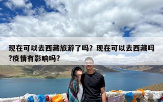 现在可以去西藏旅游了吗？现在可以去西藏吗?疫情有影响吗?