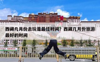 西藏几月份去玩是最佳时间？西藏几月份旅游最好的时间