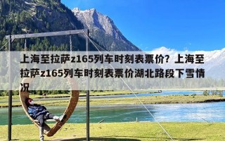 上海至拉萨z165列车时刻表票价？上海至拉萨z165列车时刻表票价湖北路段下雪情况