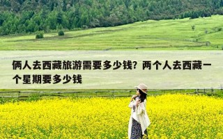俩人去西藏旅游需要多少钱？两个人去西藏一个星期要多少钱