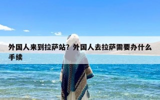 外国人来到拉萨站？外国人去拉萨需要办什么手续