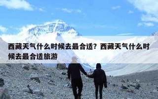 西藏天气什么时候去最合适？西藏天气什么时候去最合适旅游