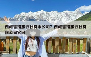 西藏雪措旅行社有限公司？西藏雪措旅行社有限公司官网