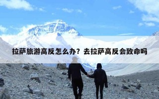 拉萨旅游高反怎么办？去拉萨高反会致命吗