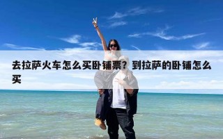 去拉萨火车怎么买卧铺票？到拉萨的卧铺怎么买